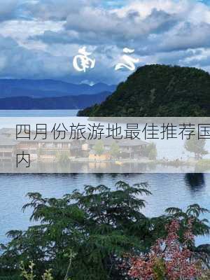 四月份旅游地最佳推荐国内-第2张图片-欧景旅游网