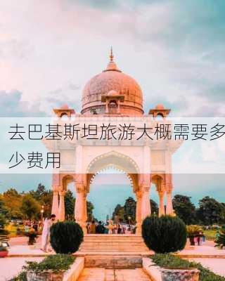 去巴基斯坦旅游大概需要多少费用-第2张图片-欧景旅游网