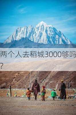 两个人去稻城3000够吗?-第3张图片-欧景旅游网