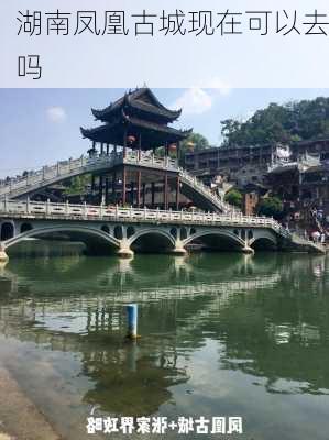 湖南凤凰古城现在可以去吗-第3张图片-欧景旅游网