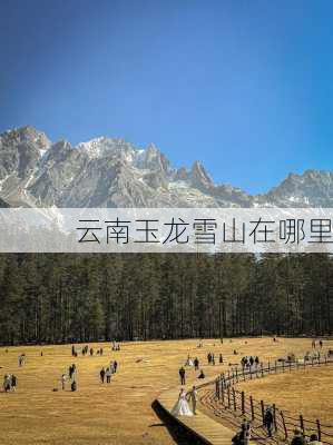 云南玉龙雪山在哪里-第2张图片-欧景旅游网