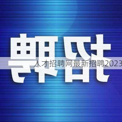 人才招聘网最新招聘2023