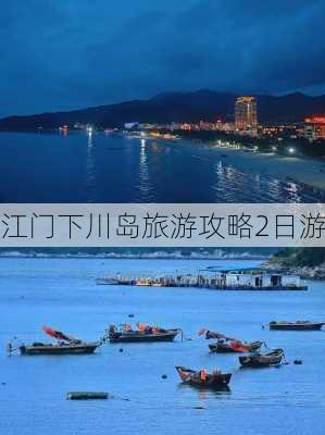 江门下川岛旅游攻略2日游-第2张图片-欧景旅游网