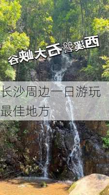 长沙周边一日游玩最佳地方-第3张图片-欧景旅游网