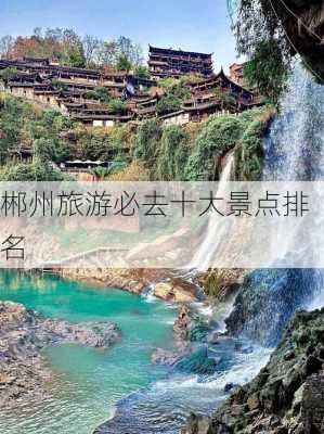 郴州旅游必去十大景点排名-第2张图片-欧景旅游网