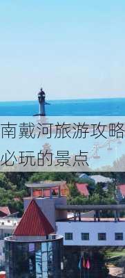 南戴河旅游攻略必玩的景点-第3张图片-欧景旅游网