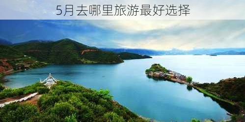 5月去哪里旅游最好选择-第1张图片-欧景旅游网