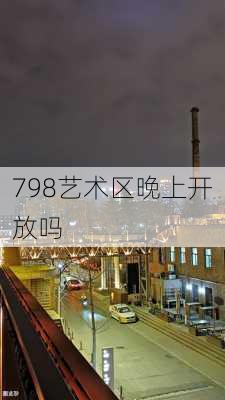 798艺术区晚上开放吗-第3张图片-欧景旅游网