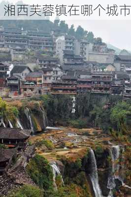 湘西芙蓉镇在哪个城市-第1张图片-欧景旅游网