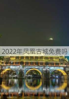 2022年凤凰古城免费吗-第3张图片-欧景旅游网