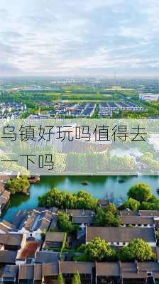 乌镇好玩吗值得去一下吗-第1张图片-欧景旅游网