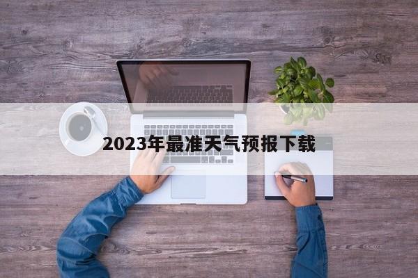 2023年最准天气预报下载-第1张图片-欧景旅游网